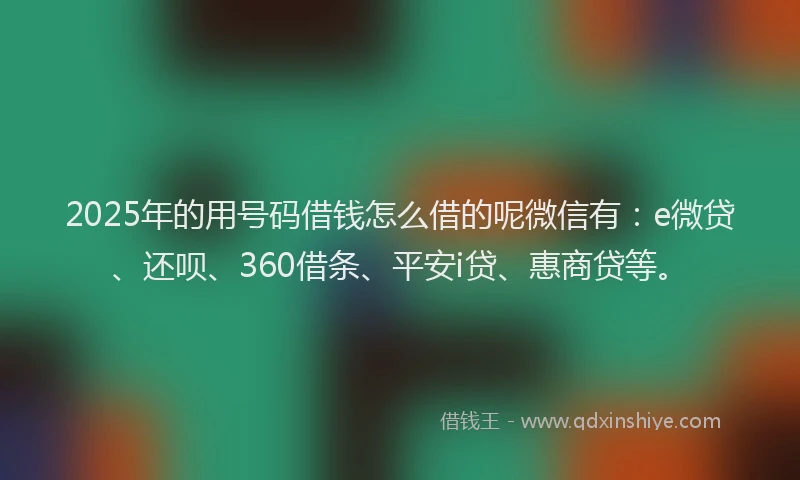 2025年的用号码借钱怎么借的呢微信有：e微贷、还呗、360借条、平安i贷、惠商贷等。