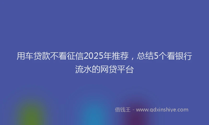 用车贷款不看征信2025年推荐，总结5个看银行流水的网贷平台