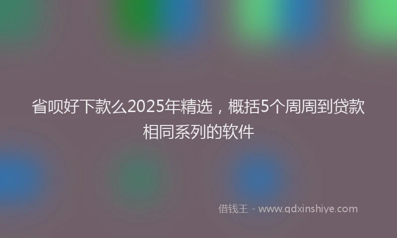 省呗好下款么2025年精选，概括5个周周到贷款相同系列的软件
