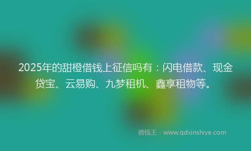 2025年的甜橙借钱上征信吗有：闪电借款、现金贷宝、云易购、九梦租机、鑫享租物等。