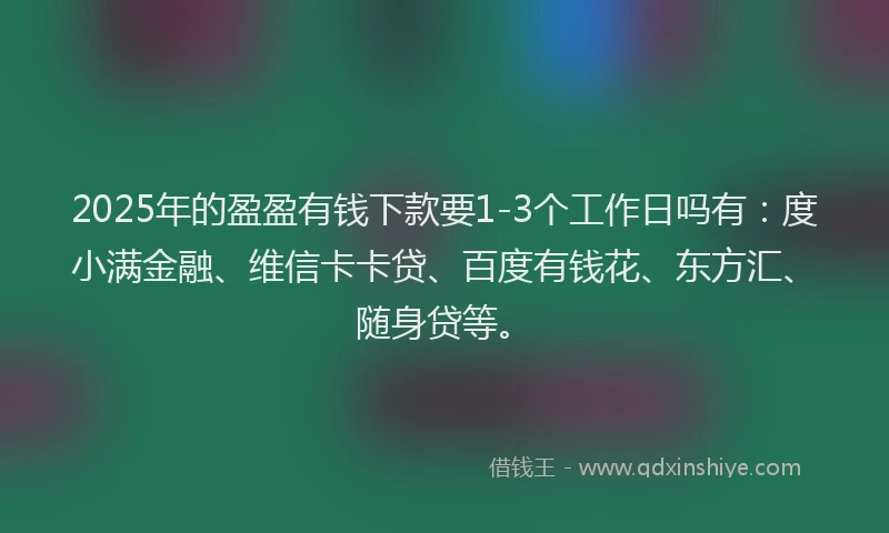 2025年的盈盈有钱下款要1-3个工作日吗有：度小满金融、维信卡卡贷、百度有钱花、东方汇、随身贷等。