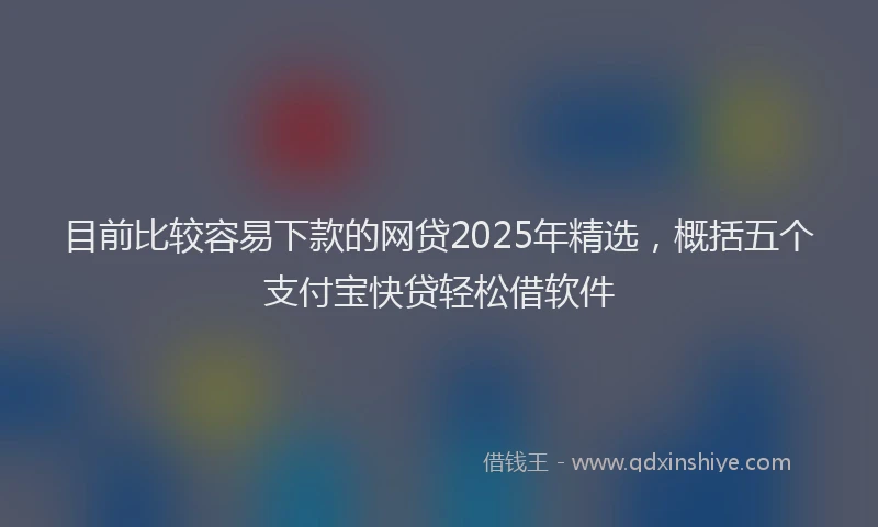 目前比较容易下款的网贷2025年精选，概括五个支付宝快贷轻松借软件