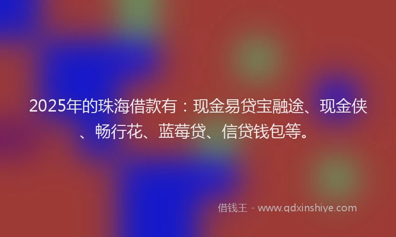 2025年的珠海借款有：现金易贷宝融途、现金侠、畅行花、蓝莓贷、信贷钱包等。