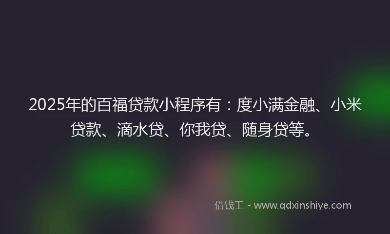 2025年的百福贷款小程序有：度小满金融、小米贷款、滴水贷、你我贷、随身贷等。