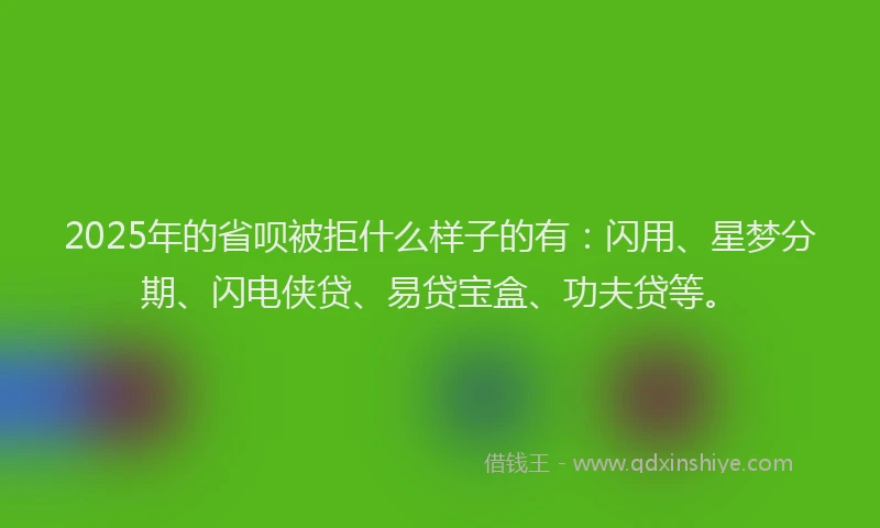 2025年的省呗被拒什么样子的有：闪用、星梦分期、闪电侠贷、易贷宝盒、功夫贷等。