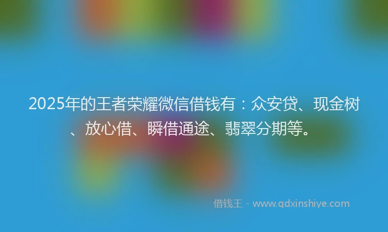 2025年的王者荣耀微信借钱有：众安贷、现金树、放心借、瞬借通途、翡翠分期等。