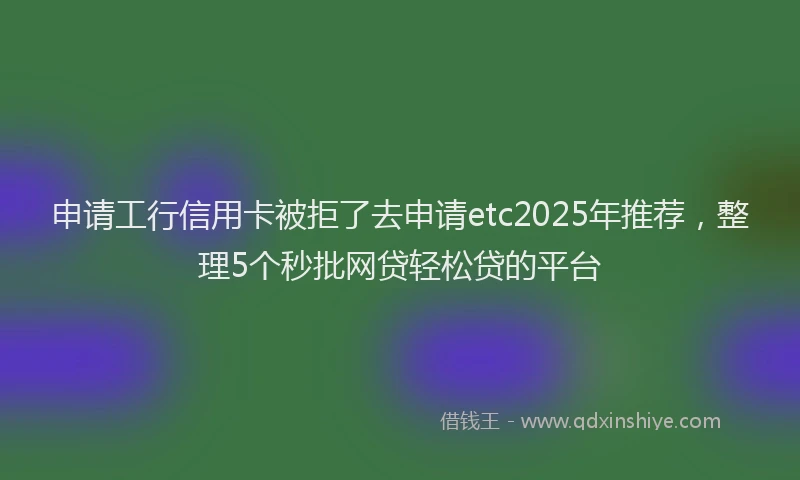 申请工行信用卡被拒了去申请etc2025年推荐，整理5个秒批网贷轻松贷的平台
