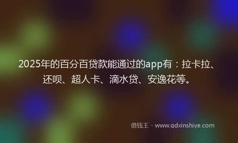 2025年的百分百贷款能通过的app有：拉卡拉、还呗、超人卡、滴水贷、安逸花等。