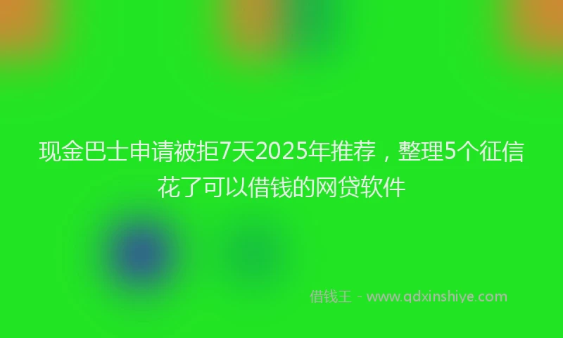 现金巴士申请被拒7天2025年推荐，整理5个征信花了可以借钱的网贷软件