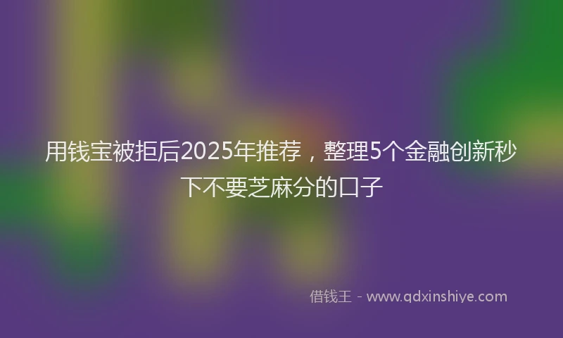 用钱宝被拒后2025年推荐，整理5个金融创新秒下不要芝麻分的口子