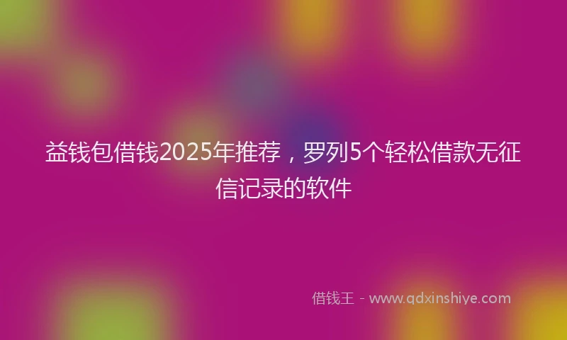 益钱包借钱2025年推荐，罗列5个轻松借款无征信记录的软件