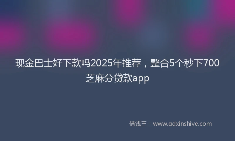 现金巴士好下款吗2025年推荐，整合5个秒下700芝麻分贷款app