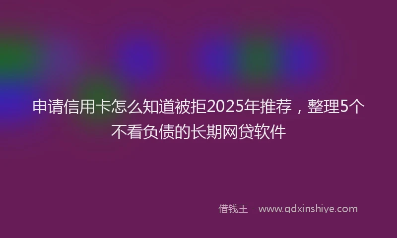 申请信用卡怎么知道被拒2025年推荐，整理5个不看负债的长期网贷软件