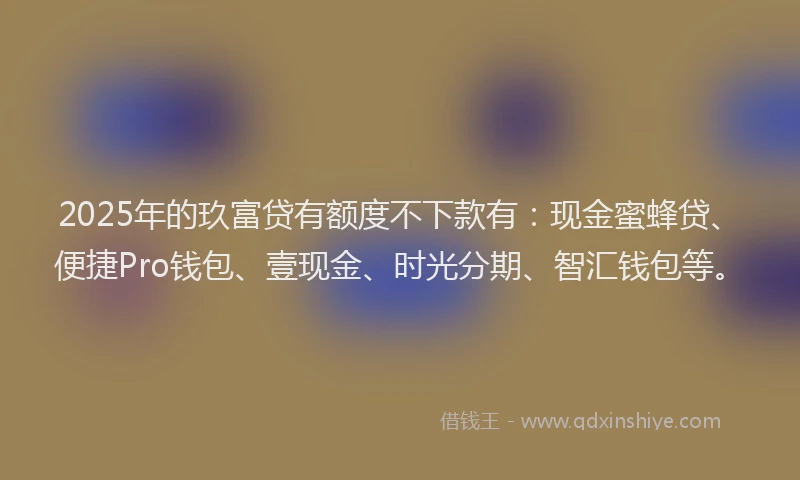2025年的玖富贷有额度不下款有：现金蜜蜂贷、便捷Pro钱包、壹现金、时光分期、智汇钱包等。