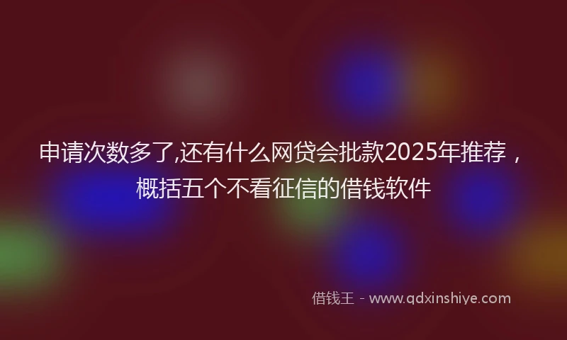 申请次数多了,还有什么网贷会批款2025年推荐，概括五个不看征信的借钱软件
