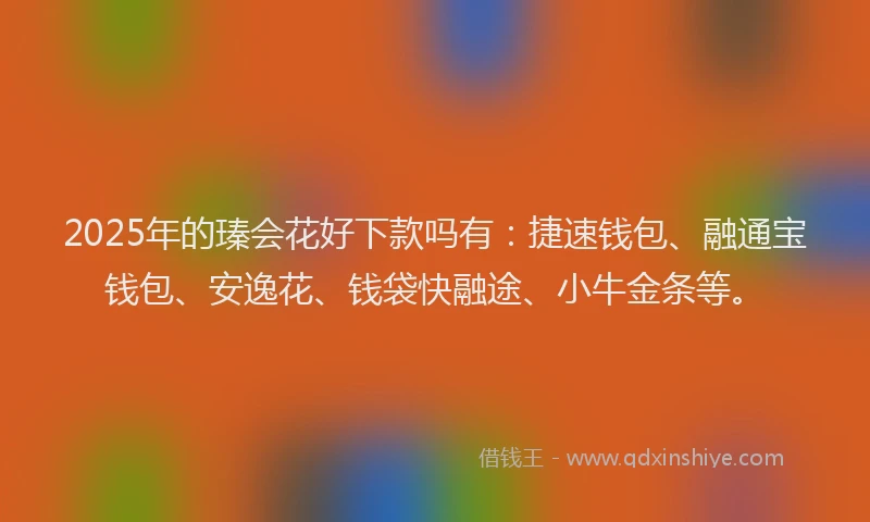 2025年的瑧会花好下款吗有：捷速钱包、融通宝钱包、安逸花、钱袋快融途、小牛金条等。