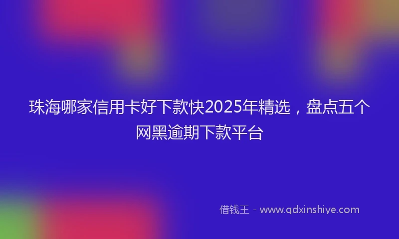 珠海哪家信用卡好下款快2025年精选，盘点五个网黑逾期下款平台
