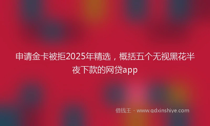 申请金卡被拒2025年精选，概括五个无视黑花半夜下款的网贷app