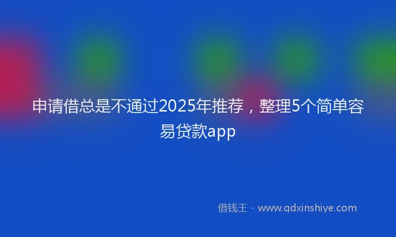申请借总是不通过2025年推荐，整理5个简单容易贷款app