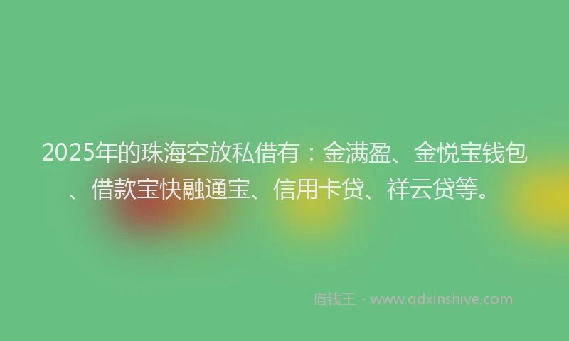 2025年的珠海空放私借有：金满盈、金悦宝钱包、借款宝快融通宝、信用卡贷、祥云贷等。