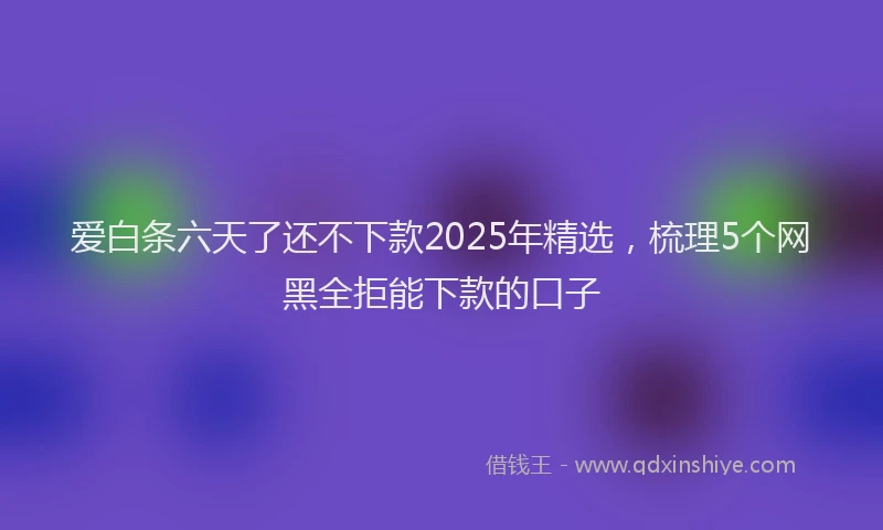 爱白条六天了还不下款2025年精选，梳理5个网黑全拒能下款的口子