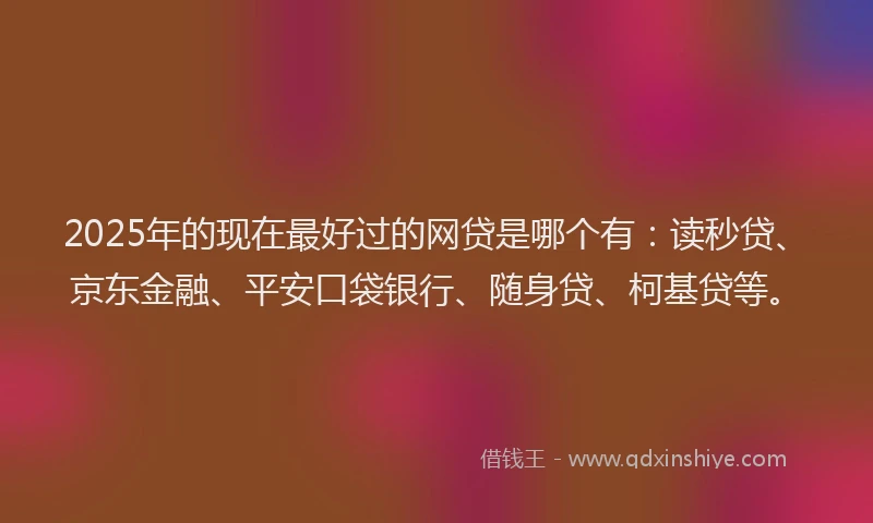2025年的现在最好过的网贷是哪个有：读秒贷、京东金融、平安口袋银行、随身贷、柯基贷等。