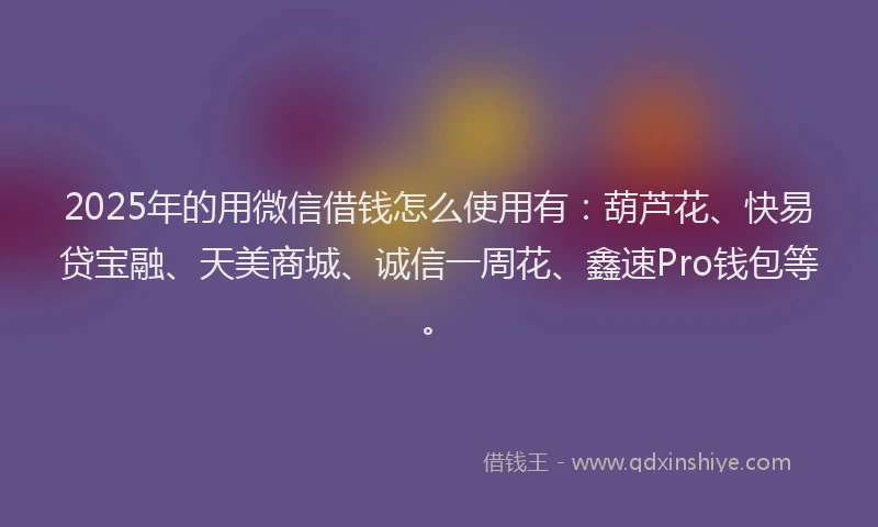 2025年的用微信借钱怎么使用有：葫芦花、快易贷宝融、天美商城、诚信一周花、鑫速Pro钱包等。