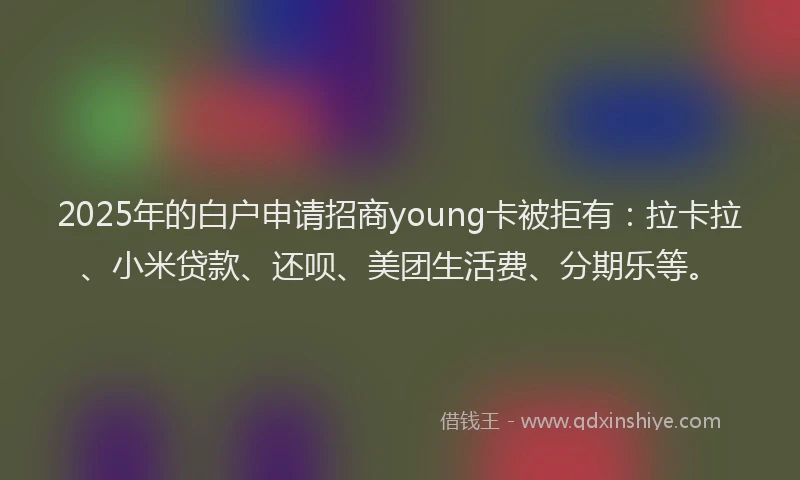 2025年的白户申请招商young卡被拒有：拉卡拉、小米贷款、还呗、美团生活费、分期乐等。