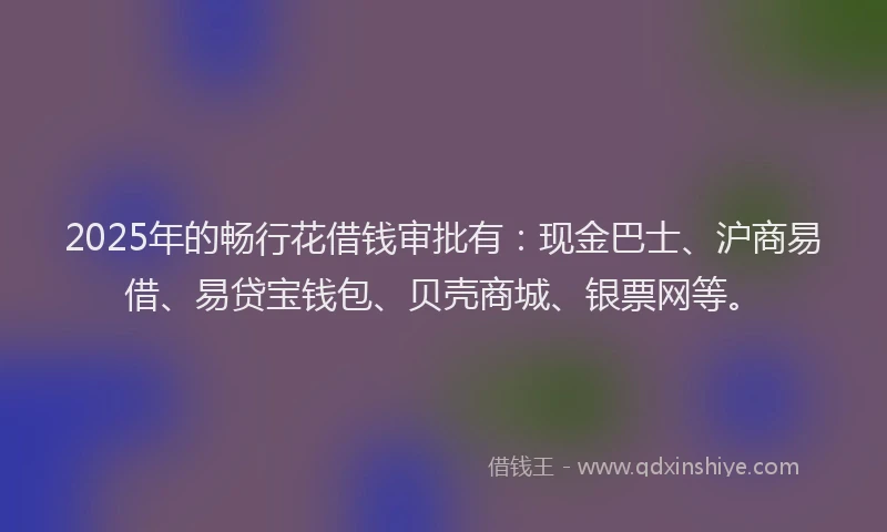 2025年的畅行花借钱审批有：现金巴士、沪商易借、易贷宝钱包、贝壳商城、银票网等。