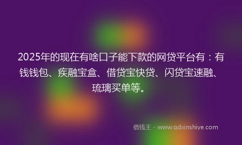 2025年的现在有啥口子能下款的网贷平台有：有钱钱包、疾融宝盒、借贷宝快贷、闪贷宝速融、琉璃买单等。