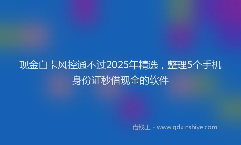 现金白卡风控通不过2025年精选，整理5个手机身份证秒借现金的软件