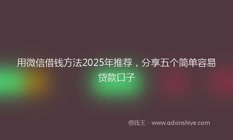 用微信借钱方法2025年推荐，分享五个简单容易贷款口子