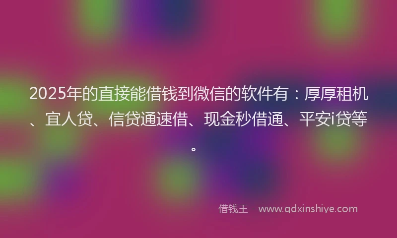 2025年的直接能借钱到微信的软件有：厚厚租机、宜人贷、信贷通速借、现金秒借通、平安i贷等。