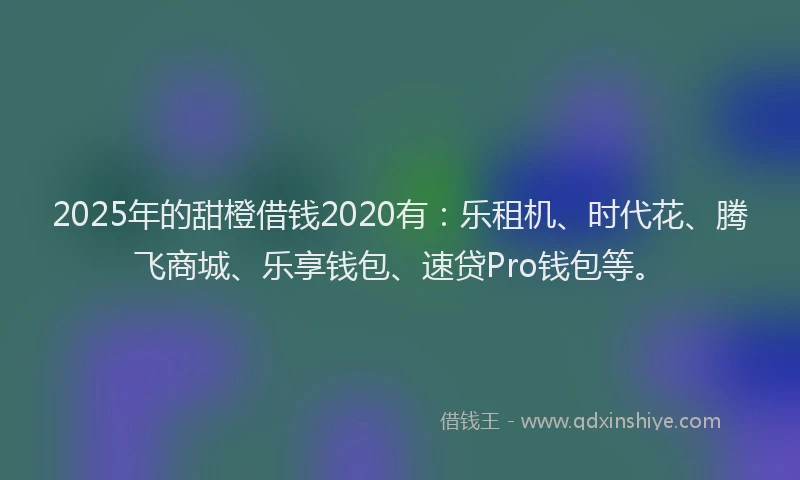 2025年的甜橙借钱2020有：乐租机、时代花、腾飞商城、乐享钱包、速贷Pro钱包等。