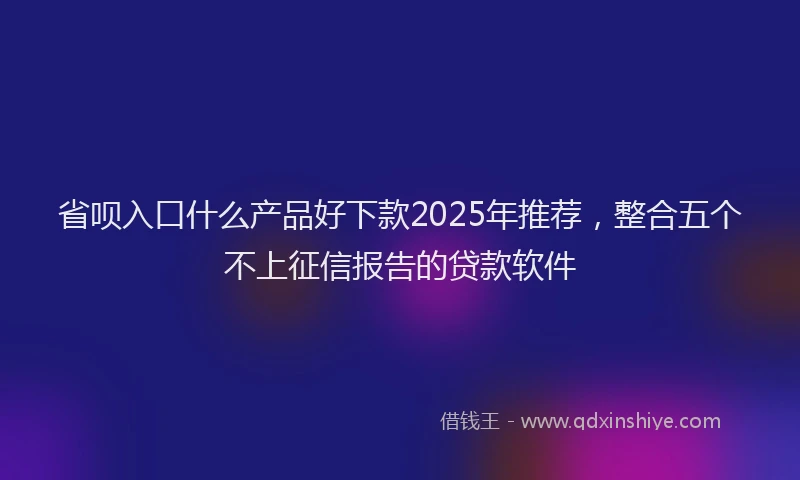 省呗入口什么产品好下款2025年推荐，整合五个不上征信报告的贷款软件