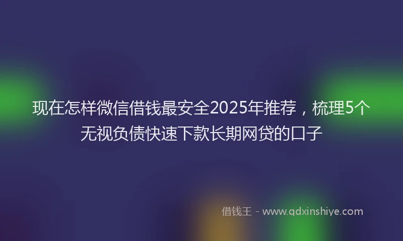 现在怎样微信借钱最安全2025年推荐，梳理5个无视负债快速下款长期网贷的口子