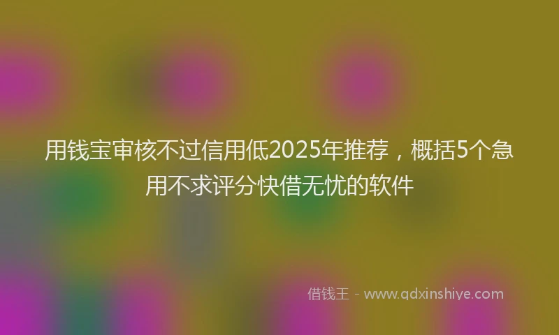 用钱宝审核不过信用低2025年推荐，概括5个急用不求评分快借无忧的软件