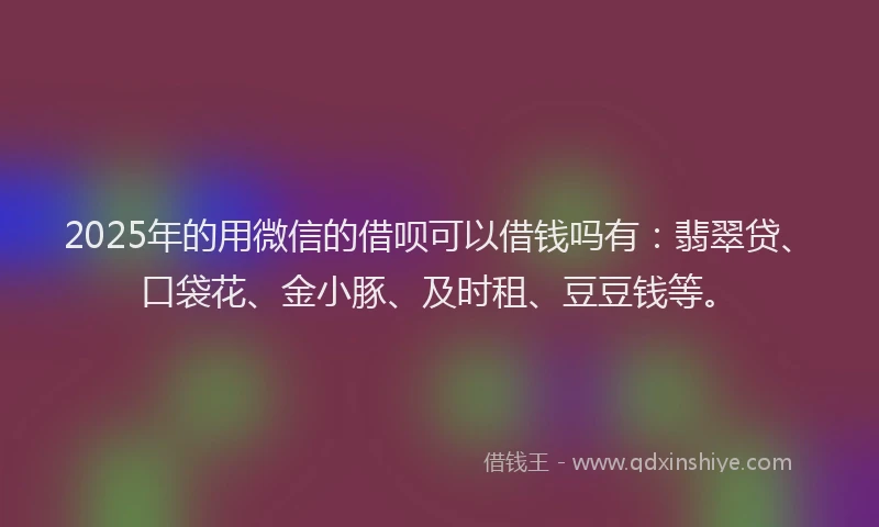 2025年的用微信的借呗可以借钱吗有：翡翠贷、口袋花、金小豚、及时租、豆豆钱等。