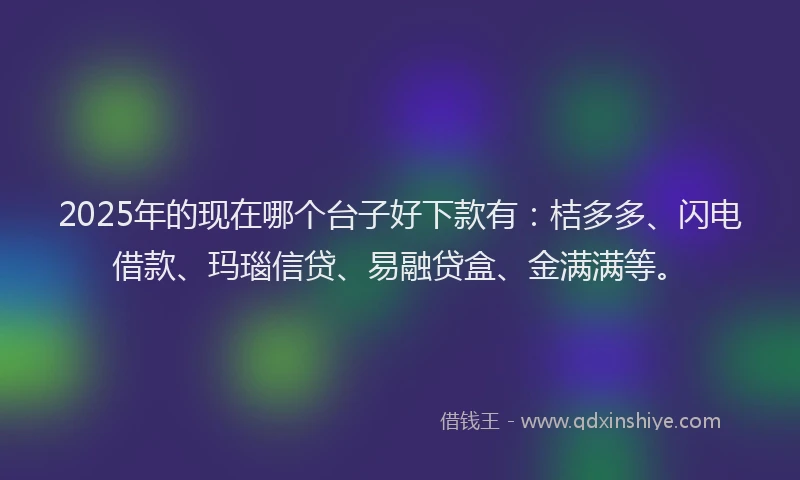 2025年的现在哪个台子好下款有：桔多多、闪电借款、玛瑙信贷、易融贷盒、金满满等。