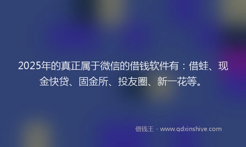 2025年的真正属于微信的借钱软件有：借蛙、现金快贷、固金所、投友圈、新一花等。