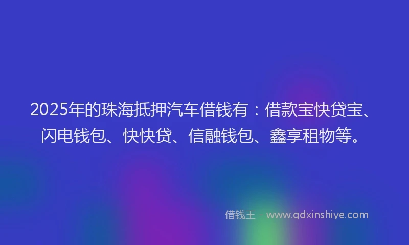2025年的珠海抵押汽车借钱有：借款宝快贷宝、闪电钱包、快快贷、信融钱包、鑫享租物等。