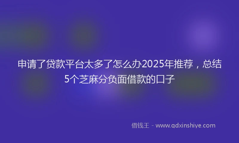 申请了贷款平台太多了怎么办2025年推荐，总结5个芝麻分负面借款的口子
