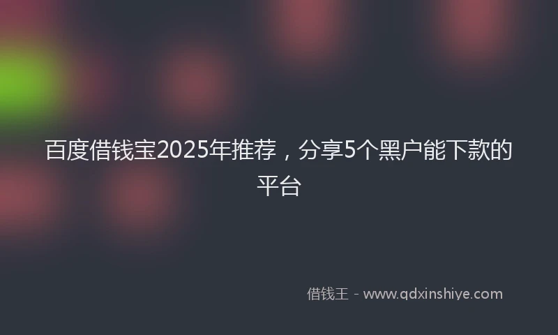 百度借钱宝2025年推荐，分享5个黑户能下款的平台