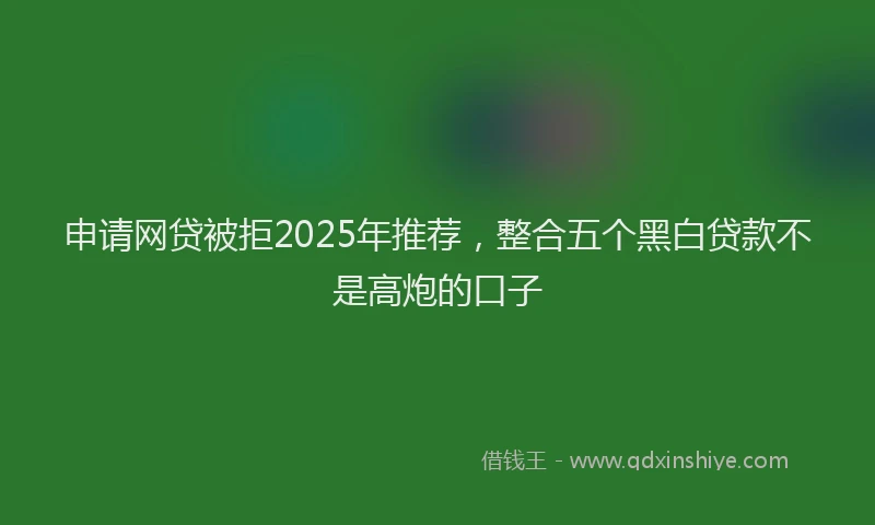 申请网贷被拒2025年推荐，整合五个黑白贷款不是高炮的口子
