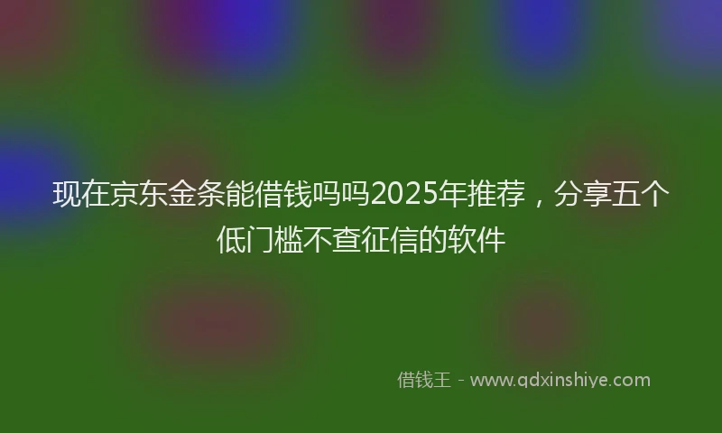 现在京东金条能借钱吗吗2025年推荐，分享五个低门槛不查征信的软件