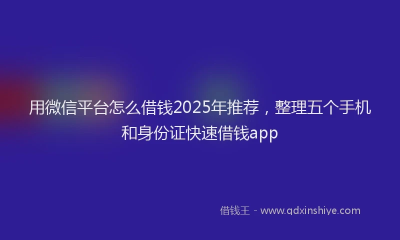 用微信平台怎么借钱2025年推荐，整理五个手机和身份证快速借钱app
