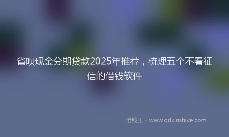 省呗现金分期贷款2025年推荐，梳理五个不看征信的借钱软件