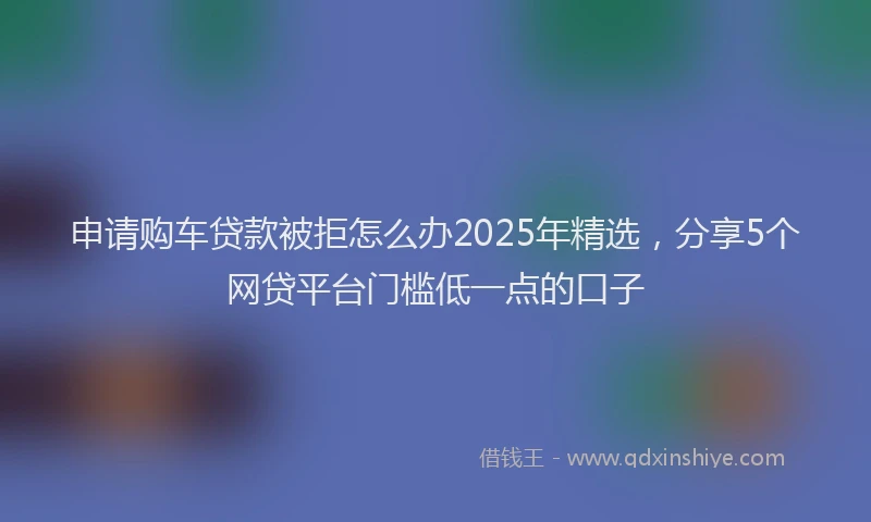 申请购车贷款被拒怎么办2025年精选，分享5个网贷平台门槛低一点的口子