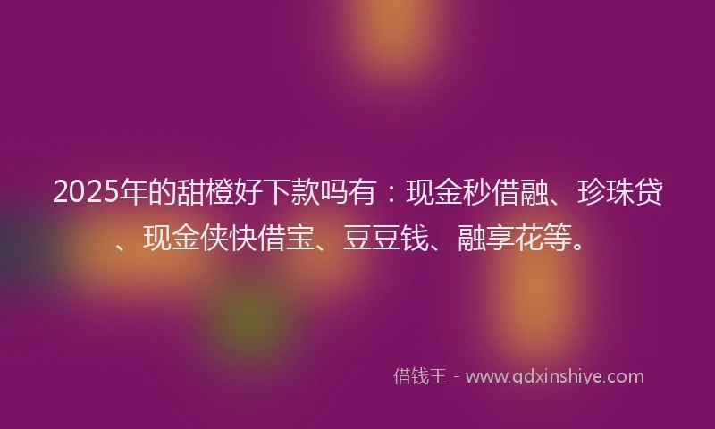 2025年的甜橙好下款吗有：现金秒借融、珍珠贷、现金侠快借宝、豆豆钱、融享花等。