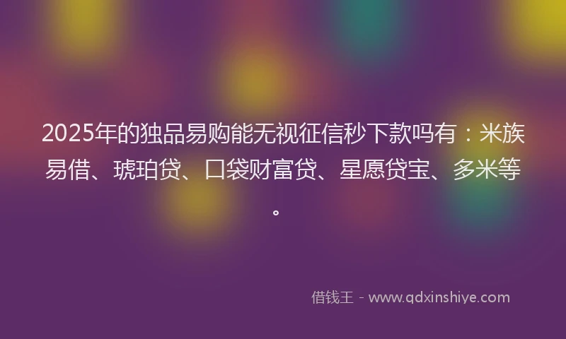2025年的独品易购能无视征信秒下款吗有：米族易借、琥珀贷、口袋财富贷、星愿贷宝、多米等。